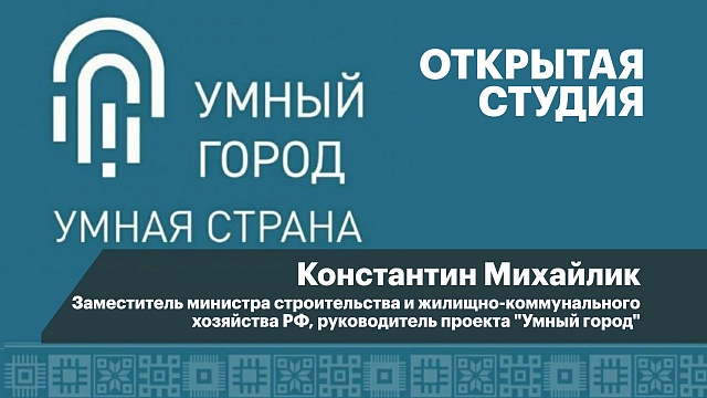 Интервью с Константином Михайликом, заместителем министра строительства и  жилищно-коммунального хозяйства РФ, руководитель проекта "Умный город"