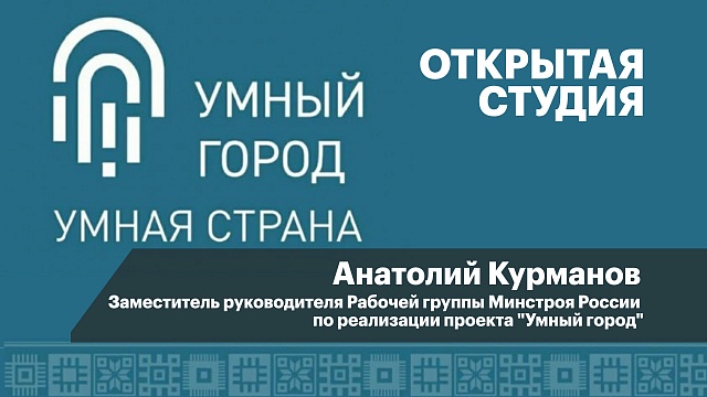 Интервью с Анатолием Курмановым, заместителем руководителя Рабочей группы Минстроя России по реализации проекта "Умный город"